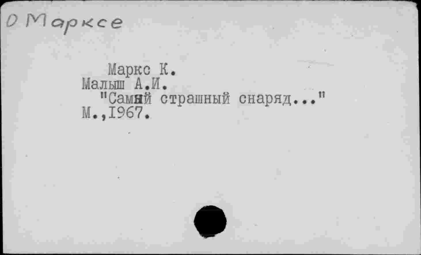 ﻿ГИ etр к с e
Маркс К.
Малыш А.И.
"Самнй страшный снаряд...”
М.,1967.